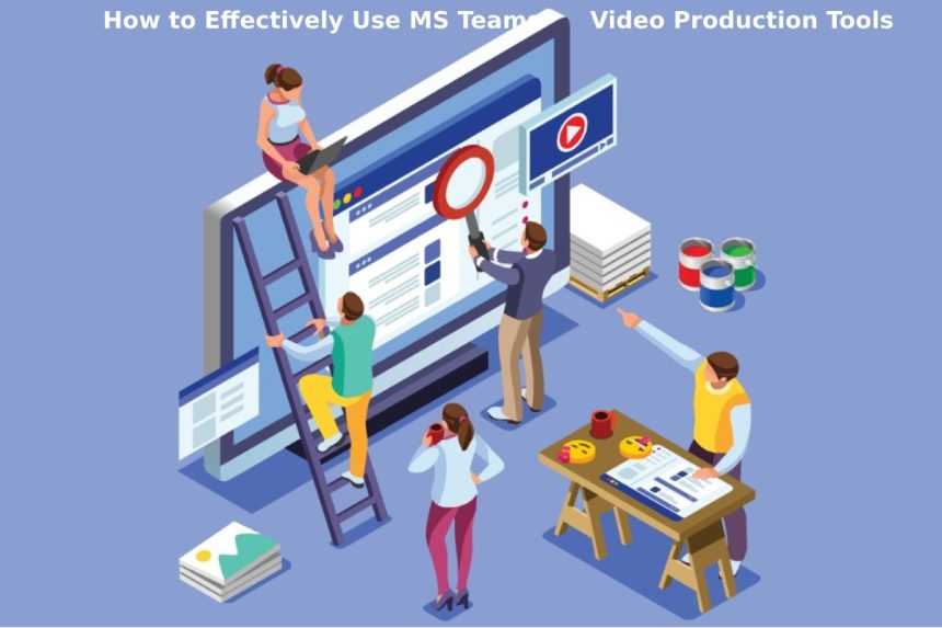 How to Effectively Use MS Teams Video Production Tools?