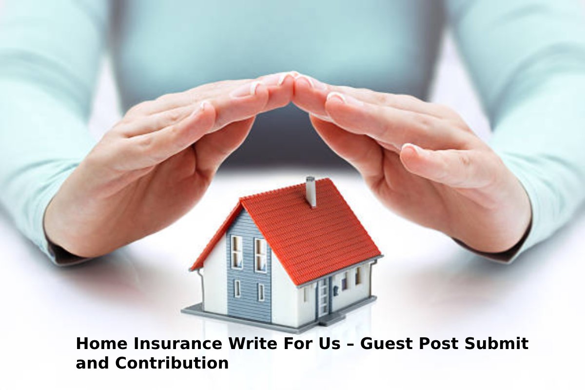 Home Insurance Write For Us – Guest Post Submit and Contribution
