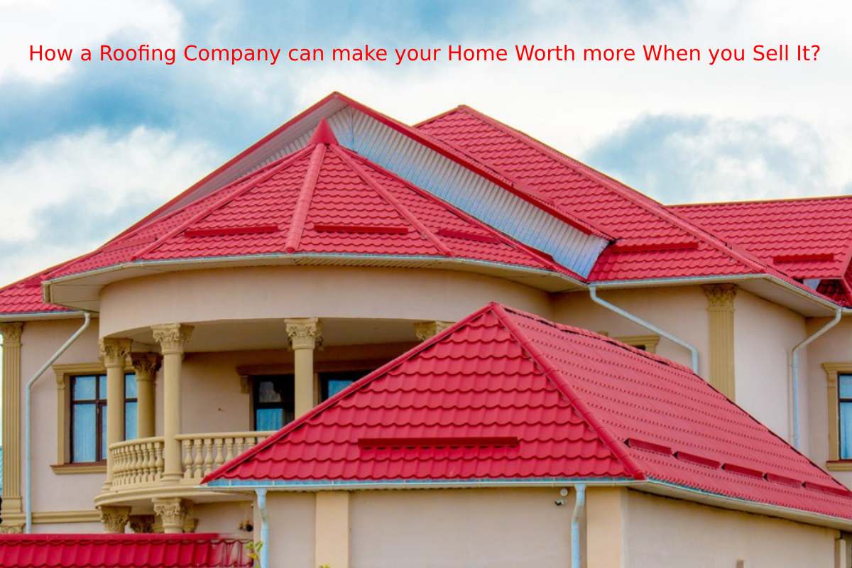 How a Roofing Company can make your Home Worth more When you Sell It?